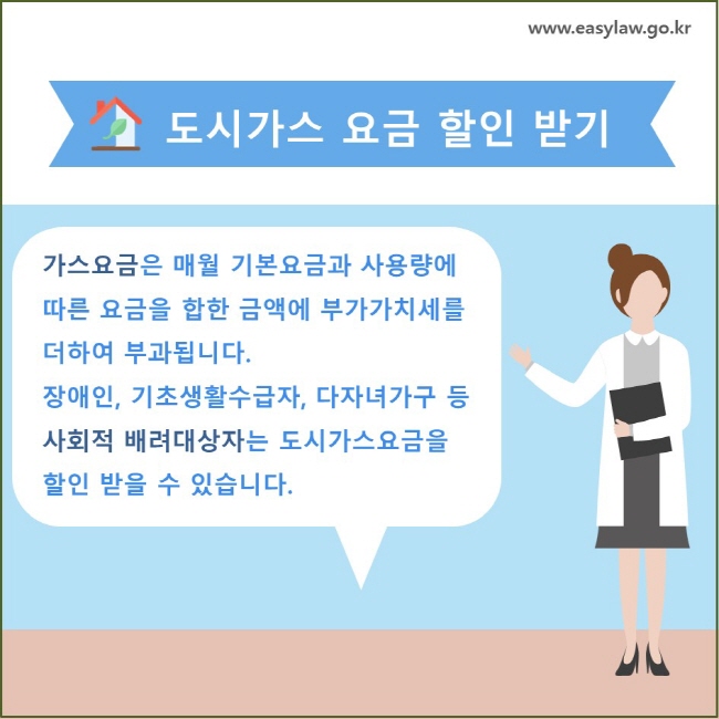 도시가스 요금 할인 받기  가스요금은 매월 기본요금과 사용량에 따른 요금을 합한 금액에 부가가치세를 더하여 부과됩니다. 장애인, 기초생활수급자, 다자녀가구 등 사회적 배려대상자는 도시가스요금을 할인 받을 수 있습니다.